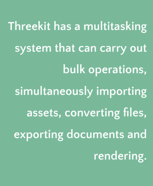 Threekit supports bulk operations and has multitasking capabilities